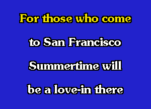 For those who come
to San Francisco

Summertime will

be a love-in there I