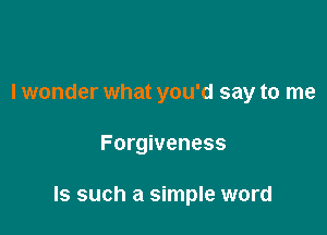 I wonder what you'd say to me

Forgiveness

ls such a simple word