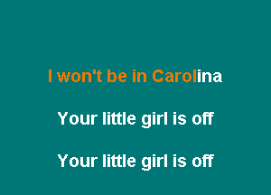 lwon't be in Carolina

Your little girl is off

Your little girl is off
