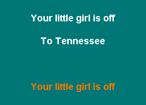 Your little girl is off

To Tennessee

Your little girl is off