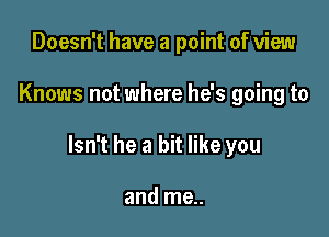 Doesn't have a point of view

Knows not where he's going to

Isn't he a bit like you

and me..