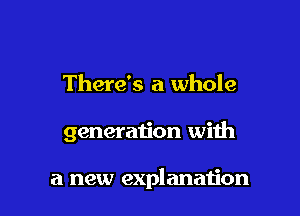 There's a whole

generation with

a new explanation