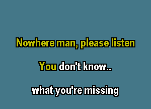 Nowhere man, please listen

You don't know.

what you're missing