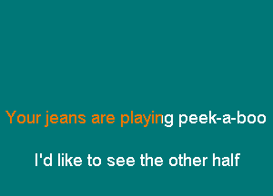Yourjeans are playing peek-a-boo

I'd like to see the other half