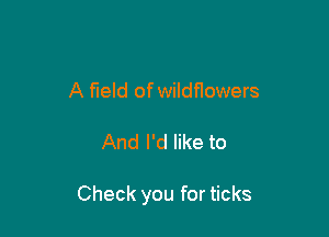 A field ofwildflowers

And I'd like to

Check you for ticks