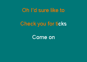 Oh I'd sure like to

Check you for ticks

Come on