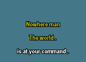 Nowhere man

The world..

is at your command..