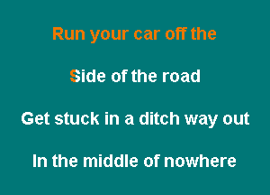 Run your car off the

Side of the road

Get stuck in a ditch way out

In the middle of nowhere