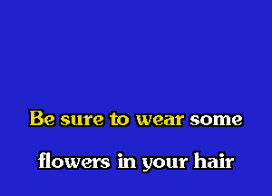 Be sure to wear some

flowers in your hair