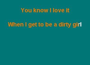 You know I love it

When I get to be a dirty girl