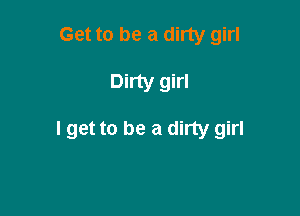 Get to be a dirty girl

Dirty girl

lget to be a dirty girl
