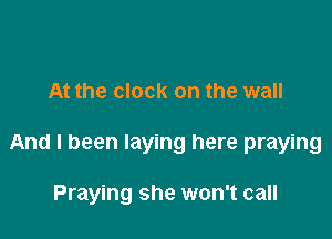 At the clock on the wall

And I been laying here praying

Praying she won't call