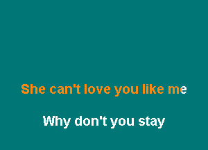 She can't love you like me

Why don't you stay