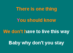 There is one thing

You should know

We don't have to live this way

Baby why don't you stay