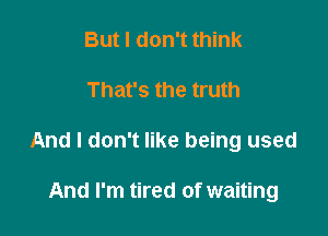 But I don't think

That's the truth

And I don't like being used

And I'm tired of waiting