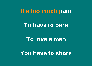 It's too much pain

To have to bare
To love a man

You have to share