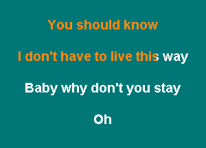 You should know

I don't have to live this way

Baby why don't you stay

Oh