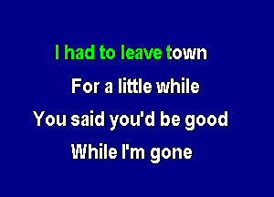 I had to leave town
For a little while

You said you'd be good

While I'm gone