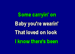 Some carryin' on

Baby you're wearin'
That loved on look
I know there's been