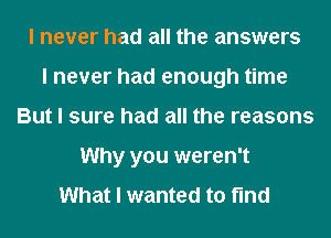 I never had all the answers
I never had enough time
But I sure had all the reasons
Why you weren't
What I wanted to find