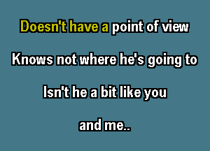 Doesn't have a point of view

Knows not where he's going to

Isn't he a bit like you

and me..