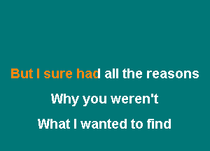 But I sure had all the reasons

Why you weren't
What I wanted to find