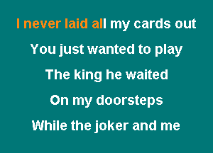 I never laid all my cards out
You just wanted to play

The king he waited

On my doorsteps

While the joker and me