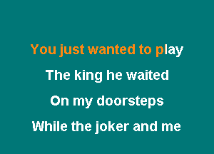 You just wanted to play

The king he waited

On my doorsteps

While the joker and me