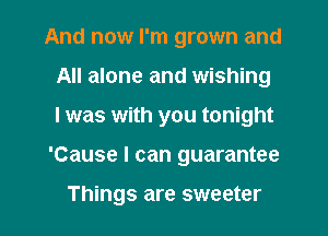 And now I'm grown and
All alone and wishing
I was with you tonight

'Cause I can guarantee

Things are sweeter