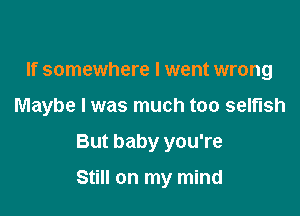 If somewhere I went wrong

Maybe I was much too selfish

But baby you're
Still on my mind