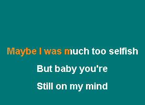 Maybe I was much too selfish

But baby you're
Still on my mind