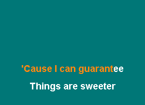 'Cause I can guarantee

Things are sweeter