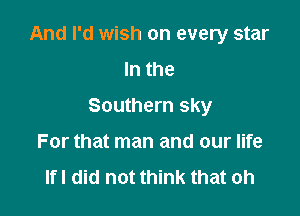 And I'd wish on every star

In the
Southern sky
For that man and our life
lfl did not think that oh