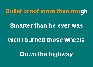 Bullet proof more than tough
Smarter than he ever was
Well I burned those wheels

Down the highway