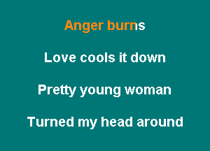 Anger burns
Love cools it down

Pretty young woman

Turned my head around