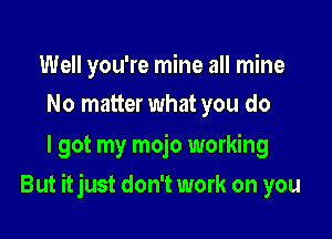 Well you're mine all mine
No matter what you do

I got my mojo working

But itjust don't work on you