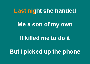 Last night she handed
Me a son of my own

It killed me to do it

But I picked up the phone