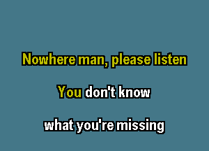 Nowhere man, please listen

You don't know

what you're missing