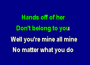 Hands off of her
Don't belong to you

Well you're mine all mine

No matter what you do