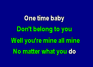 One time baby

Don't belong to you

Well you're mine all mine
No matter what you do