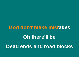 God don't make mistakes
on there'll be

Dead ends and road blocks