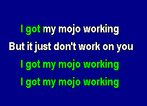 I got my mojo working

But itjust don't work on you

I got my mojo working
I got my mojo working