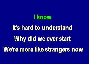 I know
lfs hard to understand

Why did we ever start

We're more like strangers now