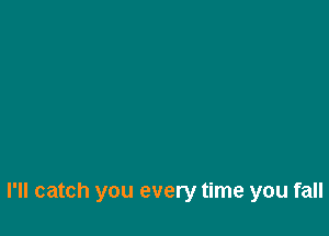 I'll catch you every time you fall