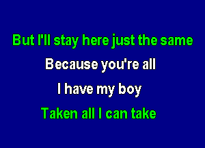 But I'll stay here just the same

Because you're all
I have my boy
Taken all I can take