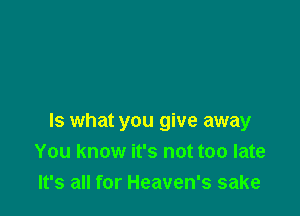 Is what you give away
You know it's not too late
It's all for Heaven's sake