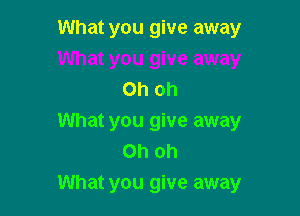 What you give away

Oh oh

What you give away
Oh oh
What you give away