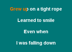 Grew up on a tight rope

Learned to smile
Even when

I was falling down