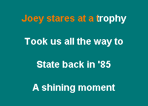 Joey stares at a trophy

Took us all the way to
State back in '85

A shining moment