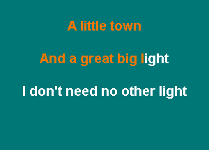 A little town

And a great big light

I don't need no other light